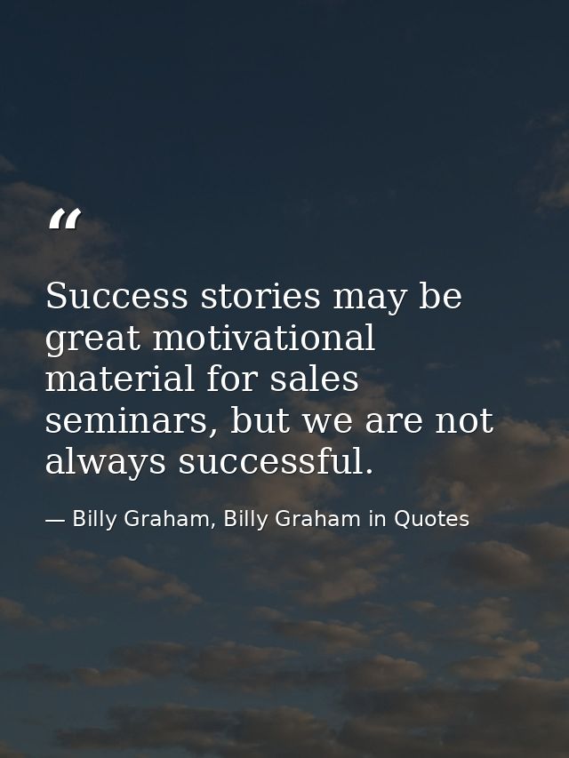 Success stories may be great motivational material for sales seminars, but we are not always successful. — Billy Graham, Billy Graham in Quotes