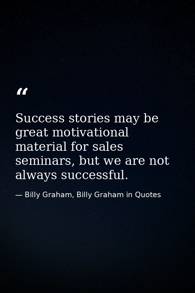 Success stories may be great motivational material for sales seminars, but we are not always successful. — Billy Graham, Billy Graham in Quotes