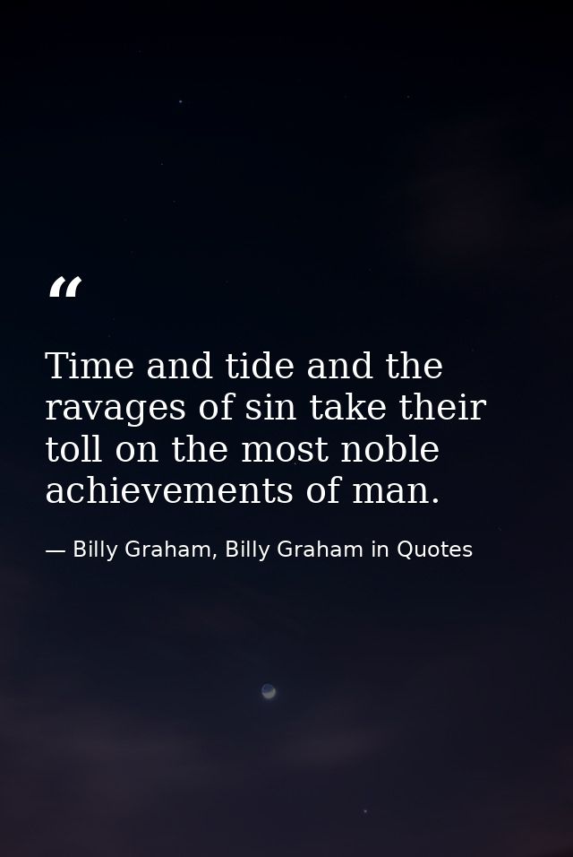 Time and tide and the ravages of sin take their toll on the most noble achievements of man. — Billy Graham, Billy Graham in Quotes