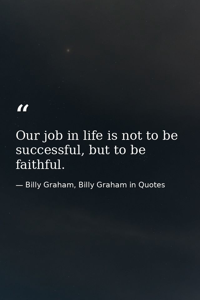 Our job in life is not to be successful, but to be faithful. — Billy Graham, Billy Graham in Quotes