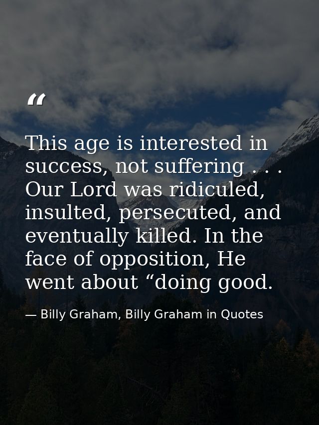 This age is interested in success, not suffering . . . Our Lord was ridiculed, insulted, persecuted, and eventually kill — Billy Graham, Billy Graham in Quotes