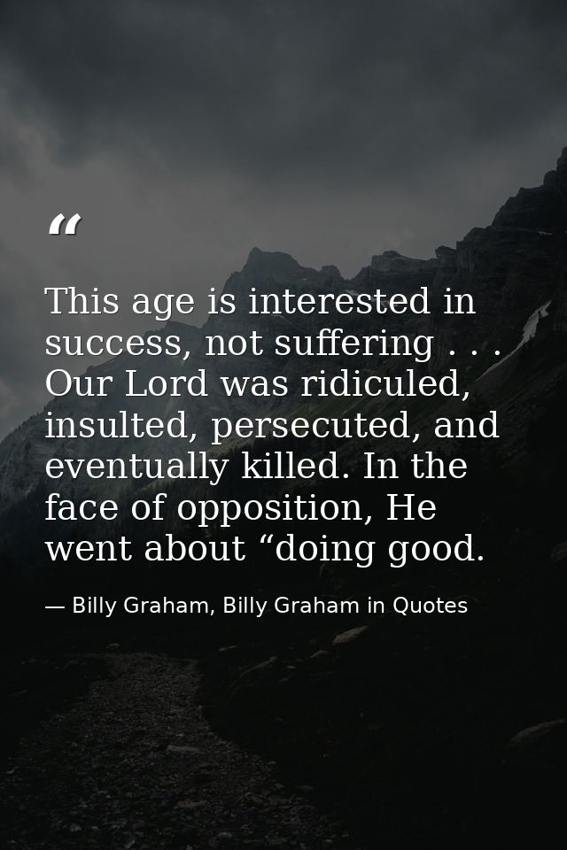 This age is interested in success, not suffering . . . Our Lord was ridiculed, insulted, persecuted, and eventually kill — Billy Graham, Billy Graham in Quotes