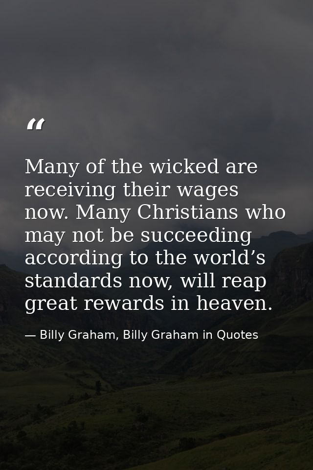 Many of the wicked are receiving their wages now. Many Christians who may not be succeeding according to the world’s sta — Billy Graham, Billy Graham in Quotes