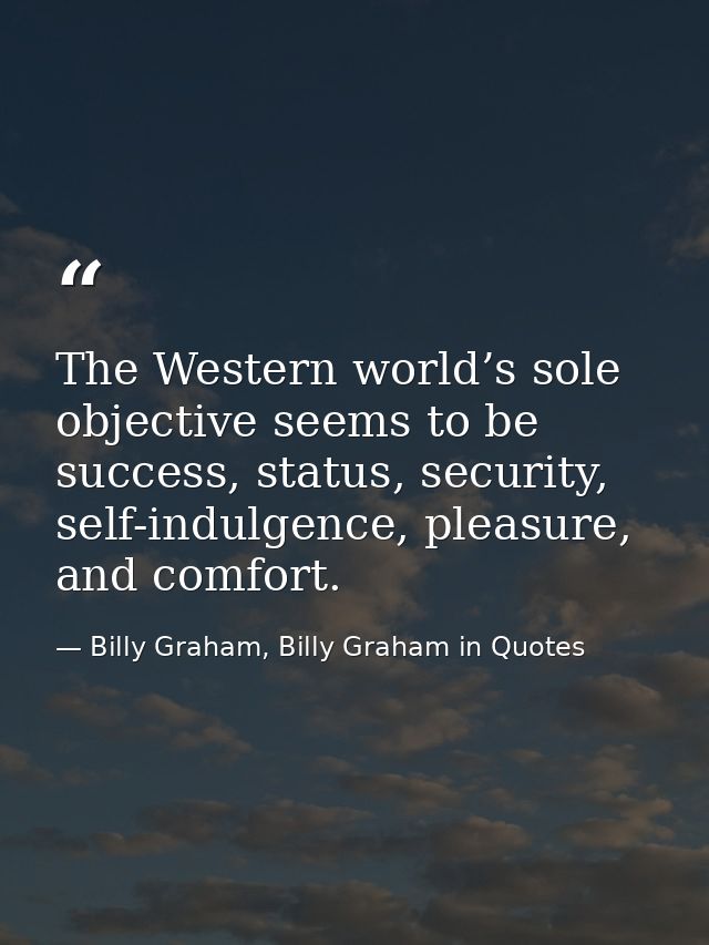 The Western world’s sole objective seems to be success, status, security, self-indulgence, pleasure, and comfort. — Billy Graham, Billy Graham in Quotes