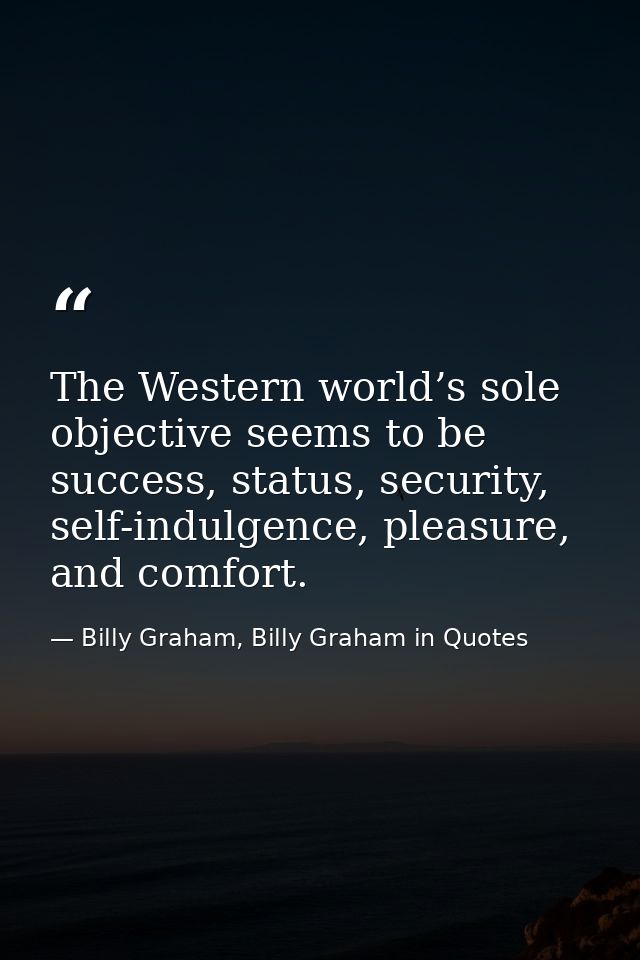The Western world’s sole objective seems to be success, status, security, self-indulgence, pleasure, and comfort. — Billy Graham, Billy Graham in Quotes