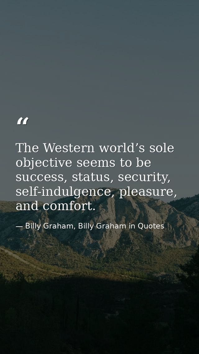 The Western world’s sole objective seems to be success, status, security, self-indulgence, pleasure, and comfort. — Billy Graham, Billy Graham in Quotes