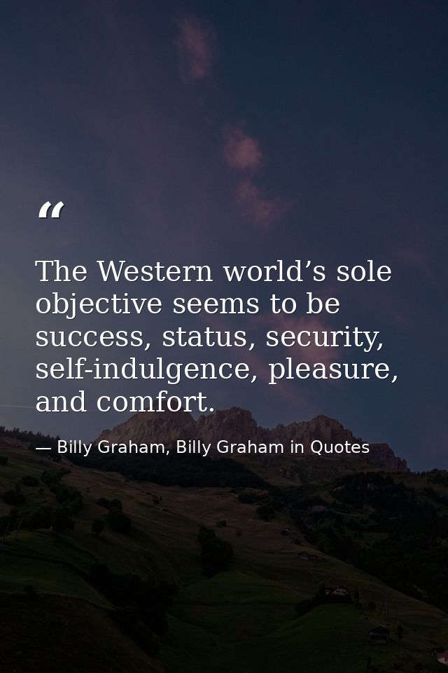 The Western world’s sole objective seems to be success, status, security, self-indulgence, pleasure, and comfort. — Billy Graham, Billy Graham in Quotes