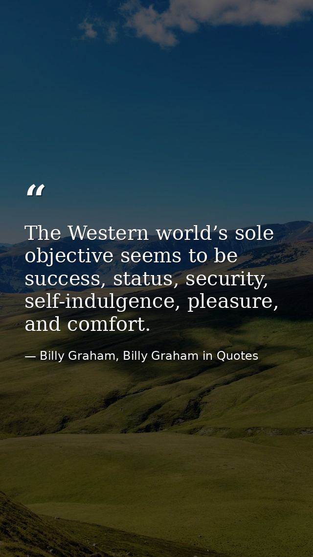The Western world’s sole objective seems to be success, status, security, self-indulgence, pleasure, and comfort. — Billy Graham, Billy Graham in Quotes
