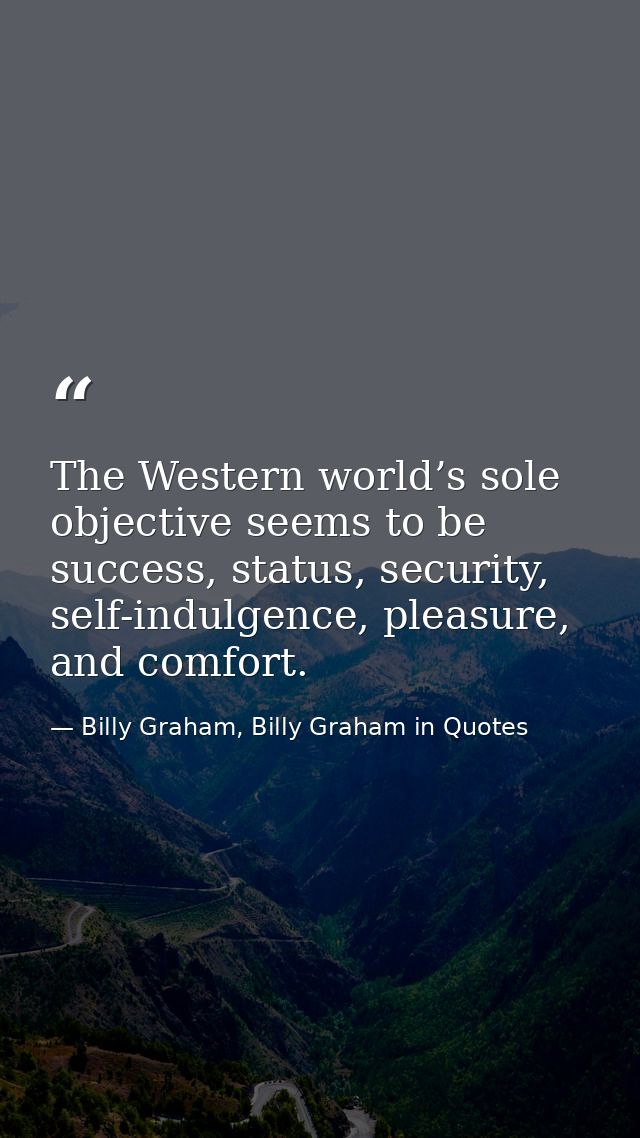 The Western world’s sole objective seems to be success, status, security, self-indulgence, pleasure, and comfort. — Billy Graham, Billy Graham in Quotes