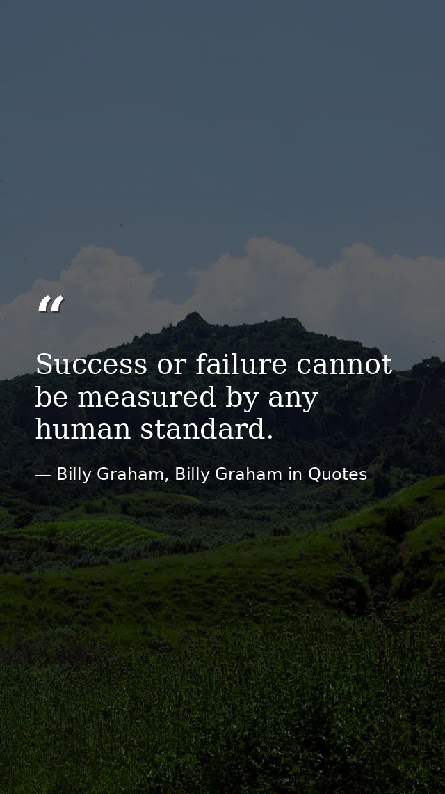 Success or failure cannot be measured by any human standard. — Billy Graham, Billy Graham in Quotes