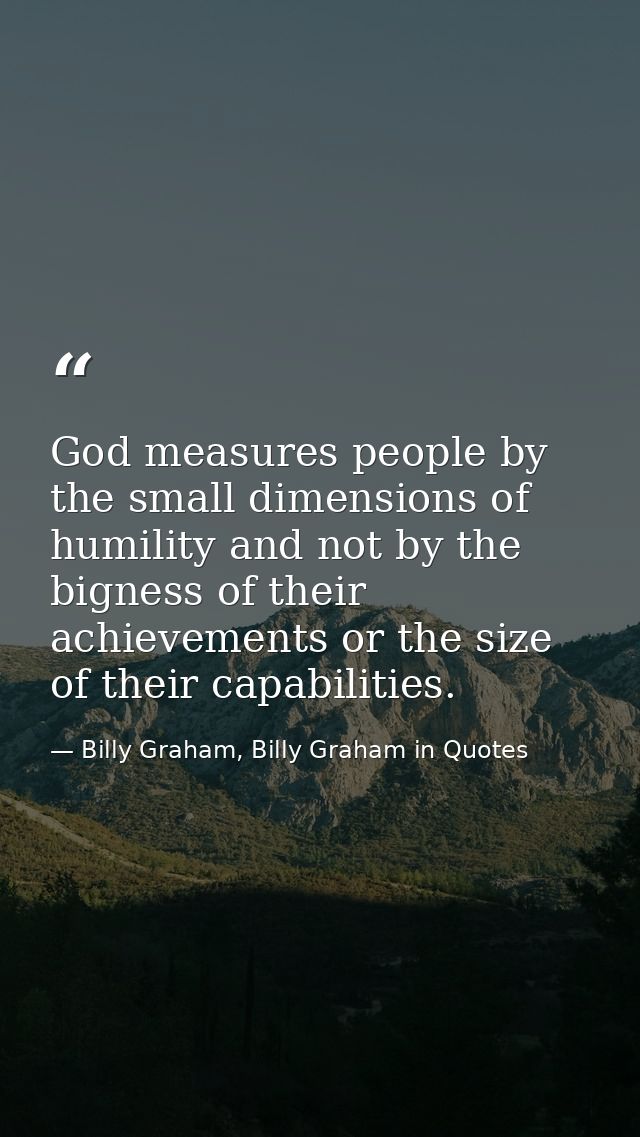 God measures people by the small dimensions of humility and not by the bigness of their achievements or the size of thei — Billy Graham, Billy Graham in Quotes