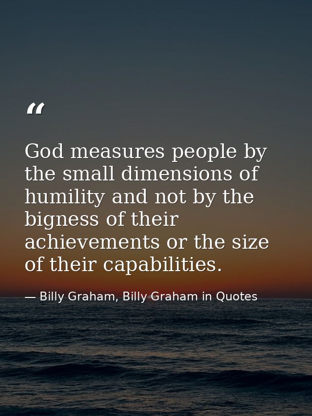God measures people by the small dimensions of humility and not by the bigness of their achievements or the size of thei — Billy Graham, Billy Graham in Quotes