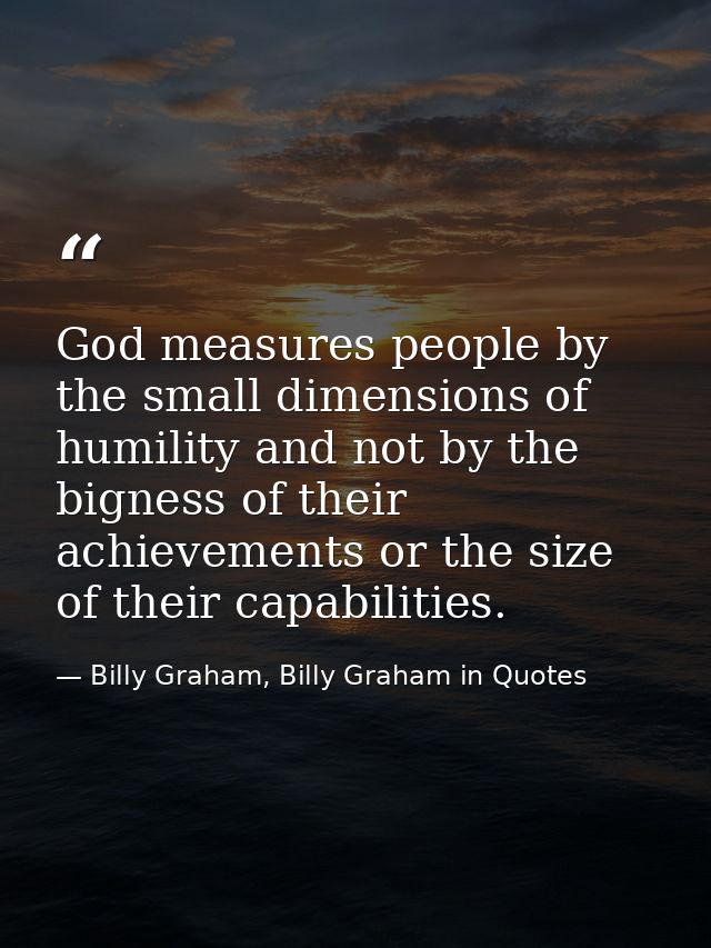 God measures people by the small dimensions of humility and not by the bigness of their achievements or the size of thei — Billy Graham, Billy Graham in Quotes