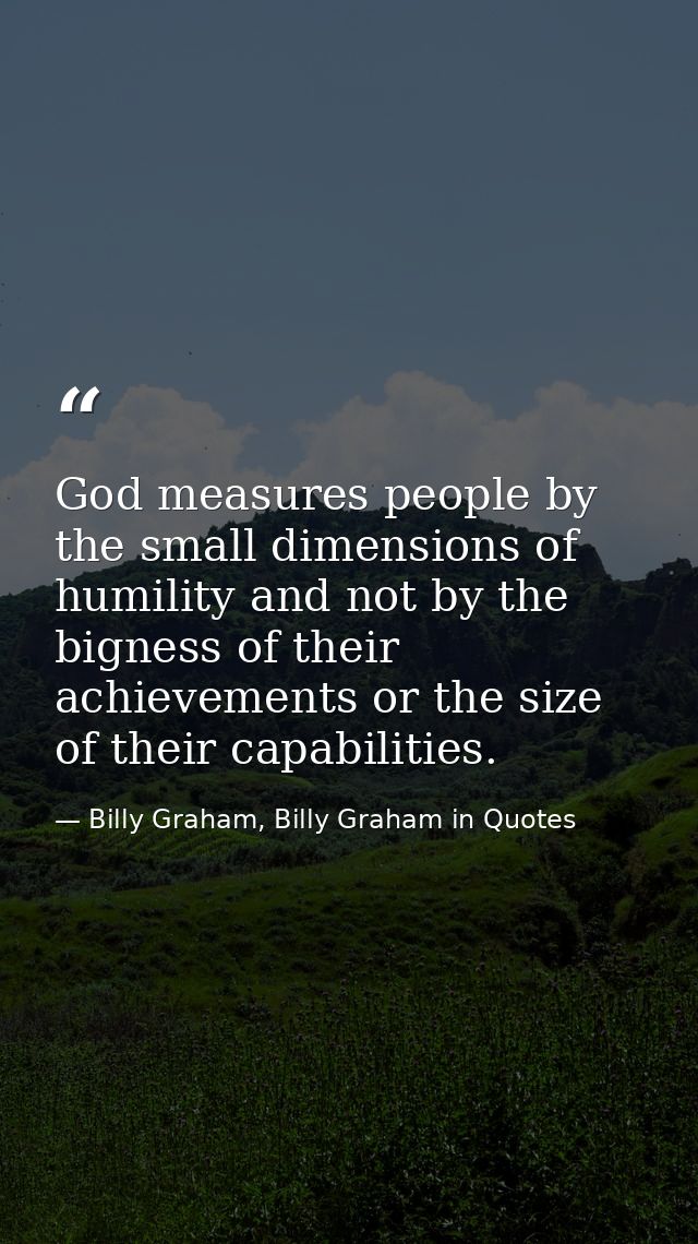 God measures people by the small dimensions of humility and not by the bigness of their achievements or the size of thei — Billy Graham, Billy Graham in Quotes