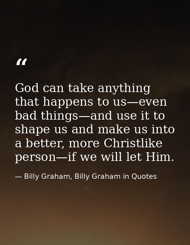 God can take anything that happens to us—even bad things—and use it to shape us and make us into a better, more Christli — Billy Graham, Billy Graham in Quotes