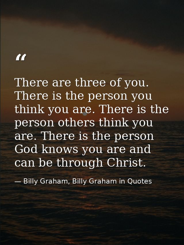 There are three of you. There is the person you think you are. There is the person others think you are. There is the pe — Billy Graham, Billy Graham in Quotes