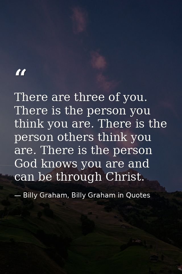 There are three of you. There is the person you think you are. There is the person others think you are. There is the pe — Billy Graham, Billy Graham in Quotes