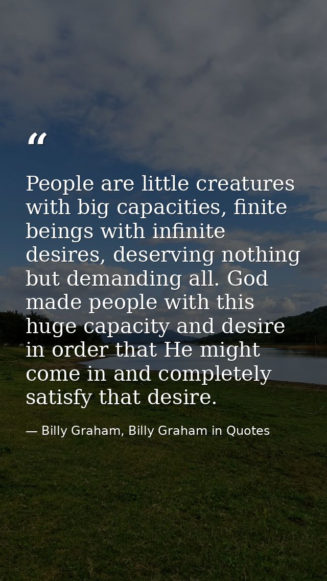 People are little creatures with big capacities, finite beings with infinite desires, deserving nothing but demanding al — Billy Graham, Billy Graham in Quotes