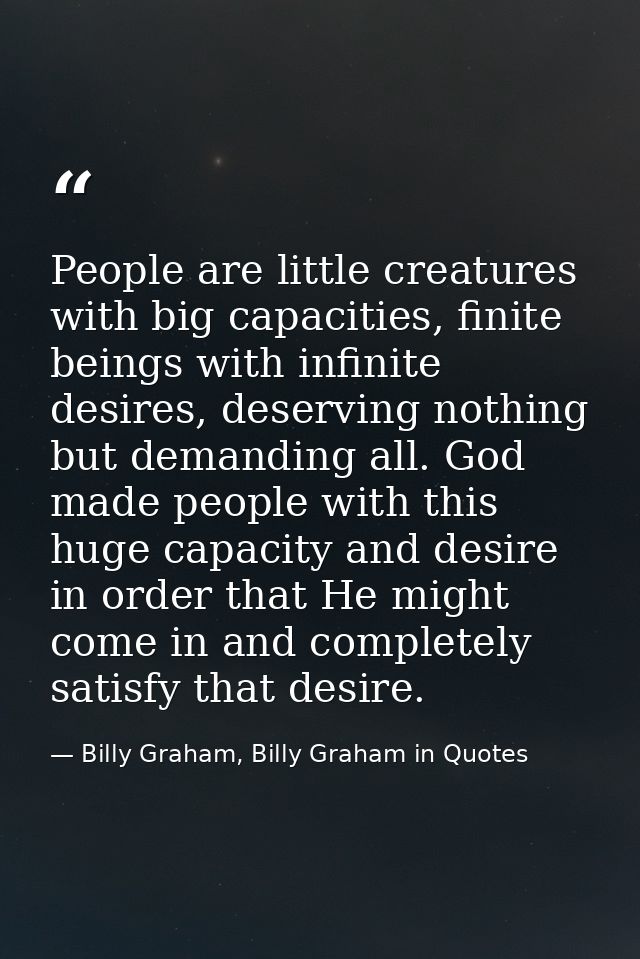 People are little creatures with big capacities, finite beings with infinite desires, deserving nothing but demanding al — Billy Graham, Billy Graham in Quotes
