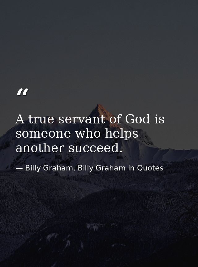 A true servant of God is someone who helps another succeed. — Billy Graham, Billy Graham in Quotes