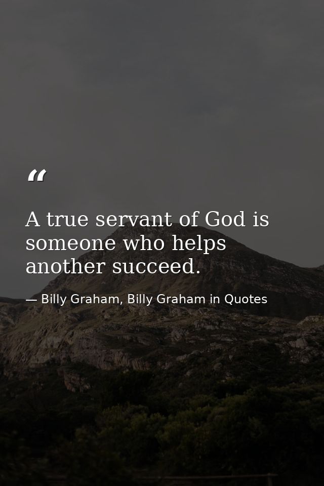 A true servant of God is someone who helps another succeed. — Billy Graham, Billy Graham in Quotes