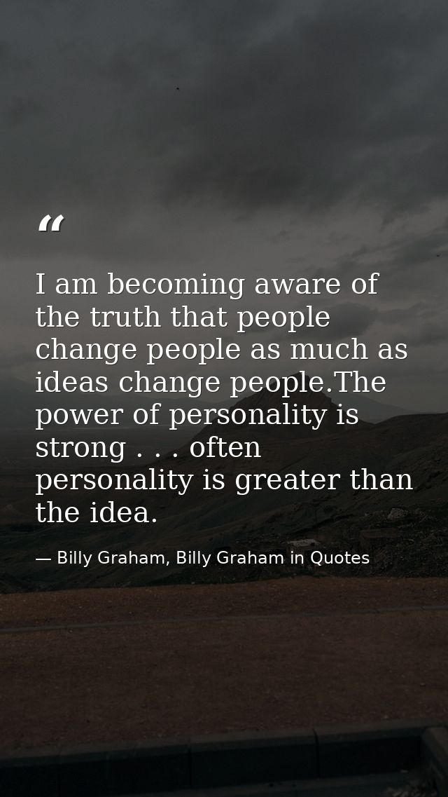 I am becoming aware of the truth that people change people as much as ideas change people.The power of personality is st — Billy Graham, Billy Graham in Quotes