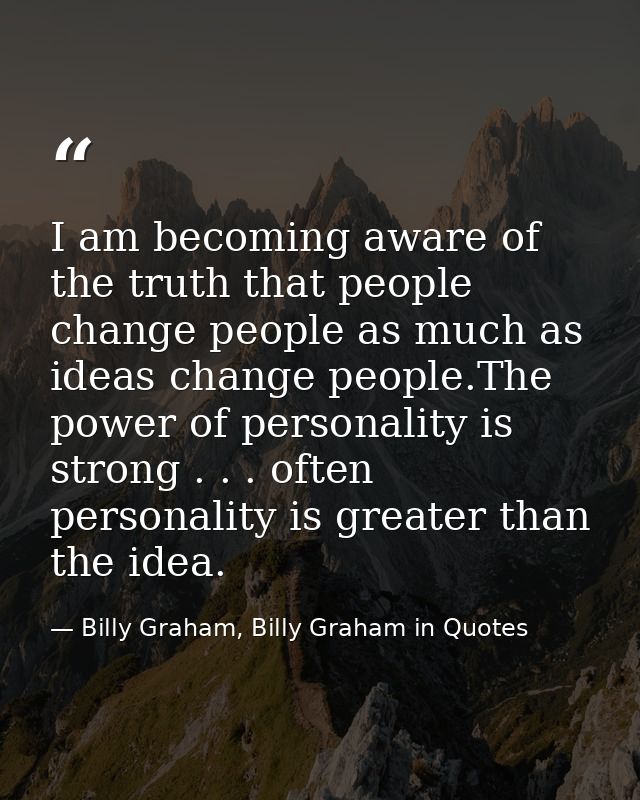 I am becoming aware of the truth that people change people as much as ideas change people.The power of personality is st — Billy Graham, Billy Graham in Quotes