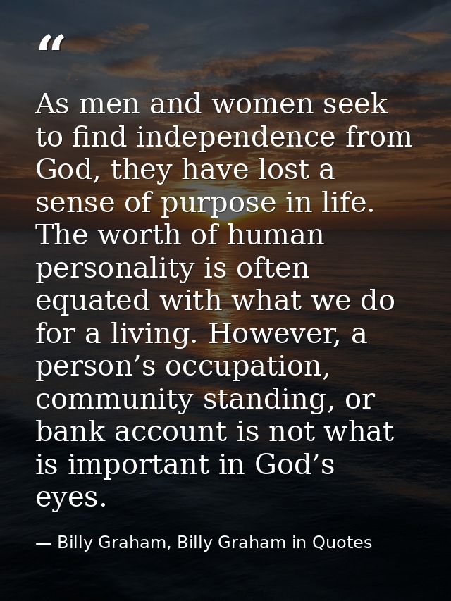 As men and women seek to find independence from God, they have lost a sense of purpose in life. The worth of human perso — Billy Graham, Billy Graham in Quotes