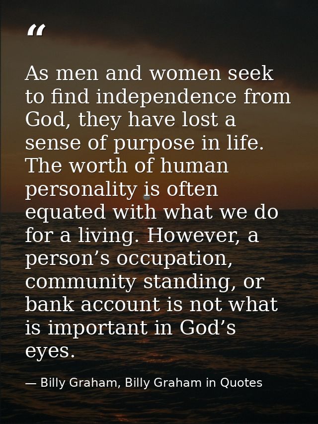 As men and women seek to find independence from God, they have lost a sense of purpose in life. The worth of human perso — Billy Graham, Billy Graham in Quotes