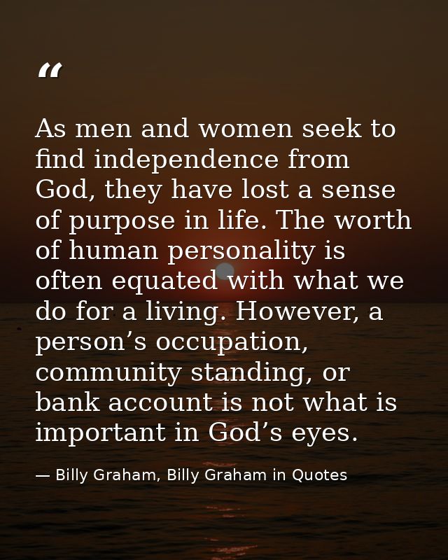 As men and women seek to find independence from God, they have lost a sense of purpose in life. The worth of human perso — Billy Graham, Billy Graham in Quotes