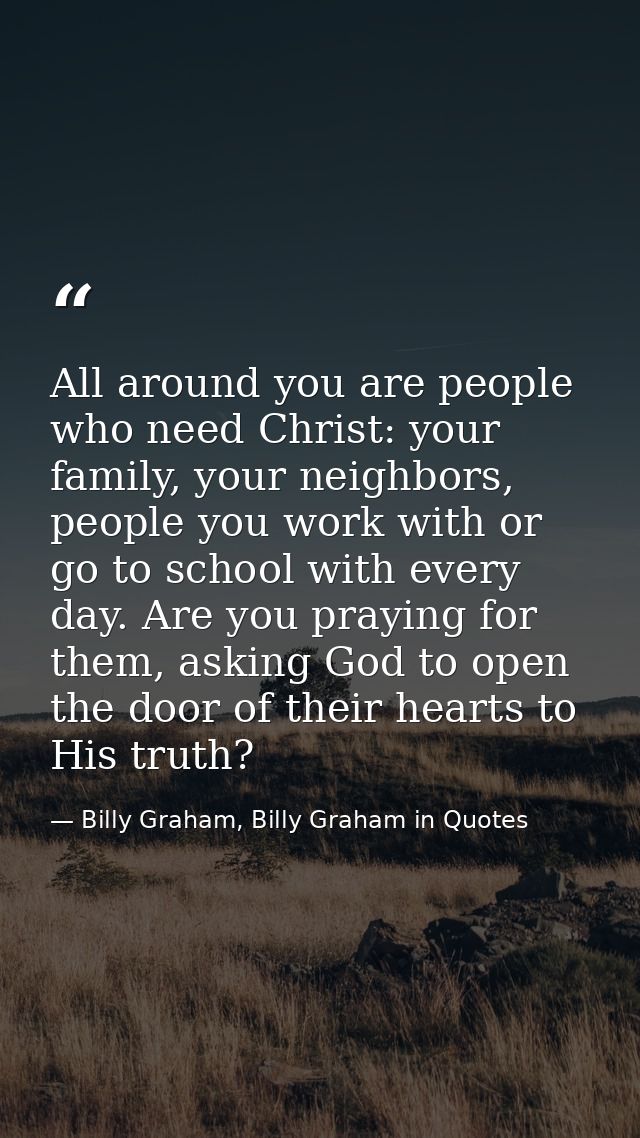 All around you are people who need Christ: your family, your neighbors, people you work with or go to school with every  — Billy Graham, Billy Graham in Quotes