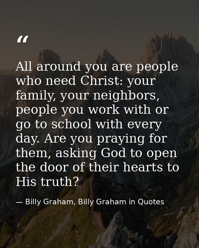 All around you are people who need Christ: your family, your neighbors, people you work with or go to school with every  — Billy Graham, Billy Graham in Quotes