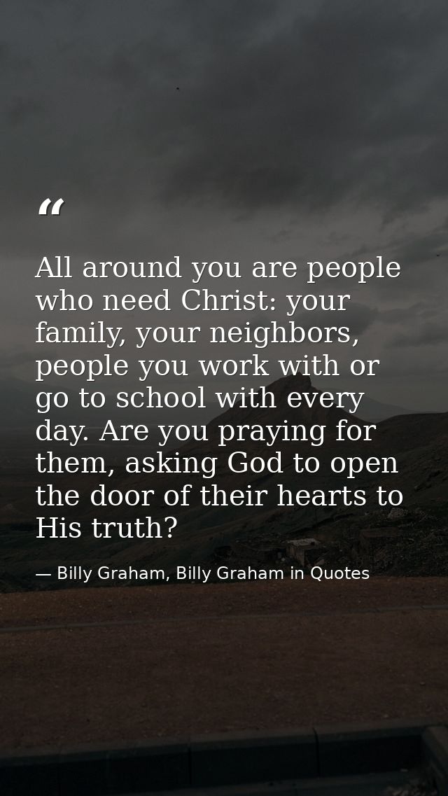 All around you are people who need Christ: your family, your neighbors, people you work with or go to school with every  — Billy Graham, Billy Graham in Quotes