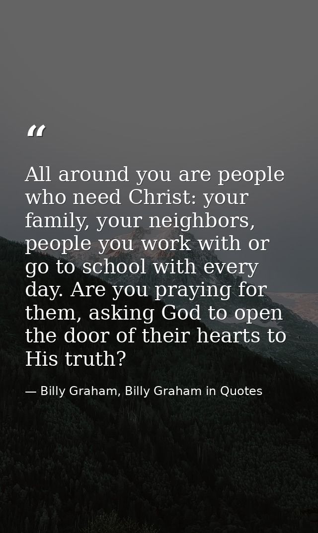 All around you are people who need Christ: your family, your neighbors, people you work with or go to school with every  — Billy Graham, Billy Graham in Quotes