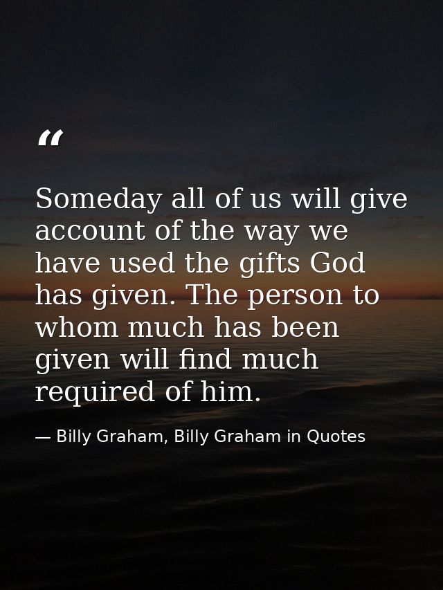 Someday all of us will give account of the way we have used the gifts God has given. The person to whom much has been gi — Billy Graham, Billy Graham in Quotes