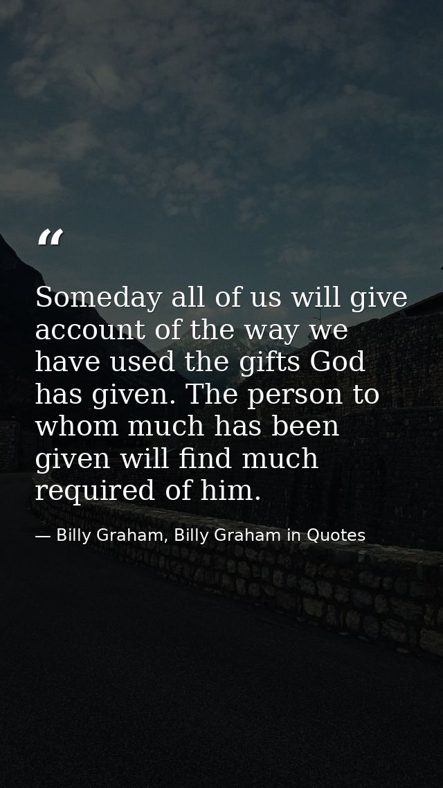 Someday all of us will give account of the way we have used the gifts God has given. The person to whom much has been gi — Billy Graham, Billy Graham in Quotes