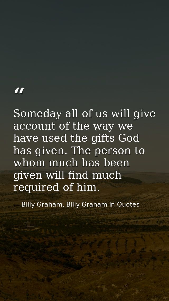 Someday all of us will give account of the way we have used the gifts God has given. The person to whom much has been gi — Billy Graham, Billy Graham in Quotes