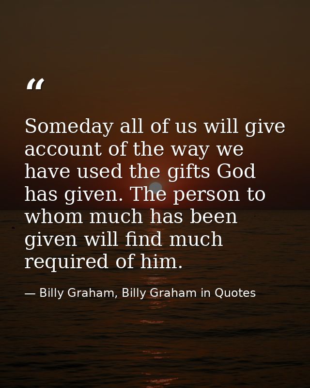 Someday all of us will give account of the way we have used the gifts God has given. The person to whom much has been gi — Billy Graham, Billy Graham in Quotes