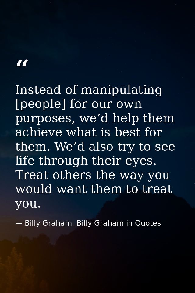 Instead of manipulating [people] for our own purposes, we’d help them achieve what is best for them. We’d also try to se — Billy Graham, Billy Graham in Quotes