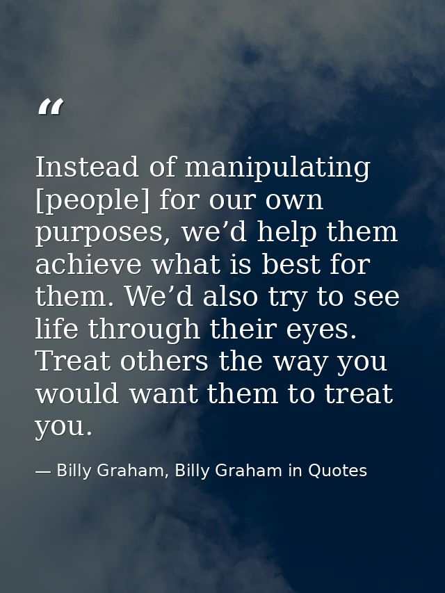 Instead of manipulating [people] for our own purposes, we’d help them achieve what is best for them. We’d also try to se — Billy Graham, Billy Graham in Quotes
