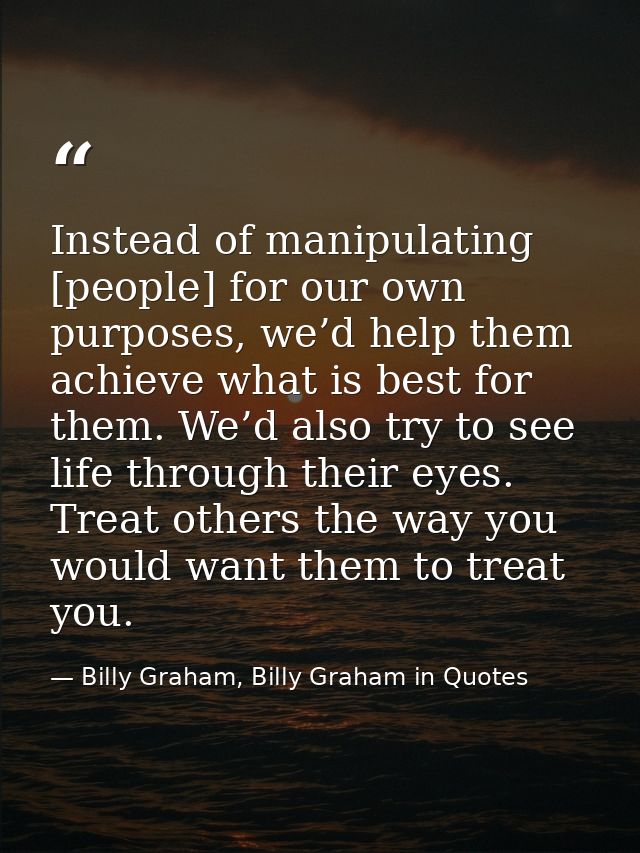 Instead of manipulating [people] for our own purposes, we’d help them achieve what is best for them. We’d also try to se — Billy Graham, Billy Graham in Quotes