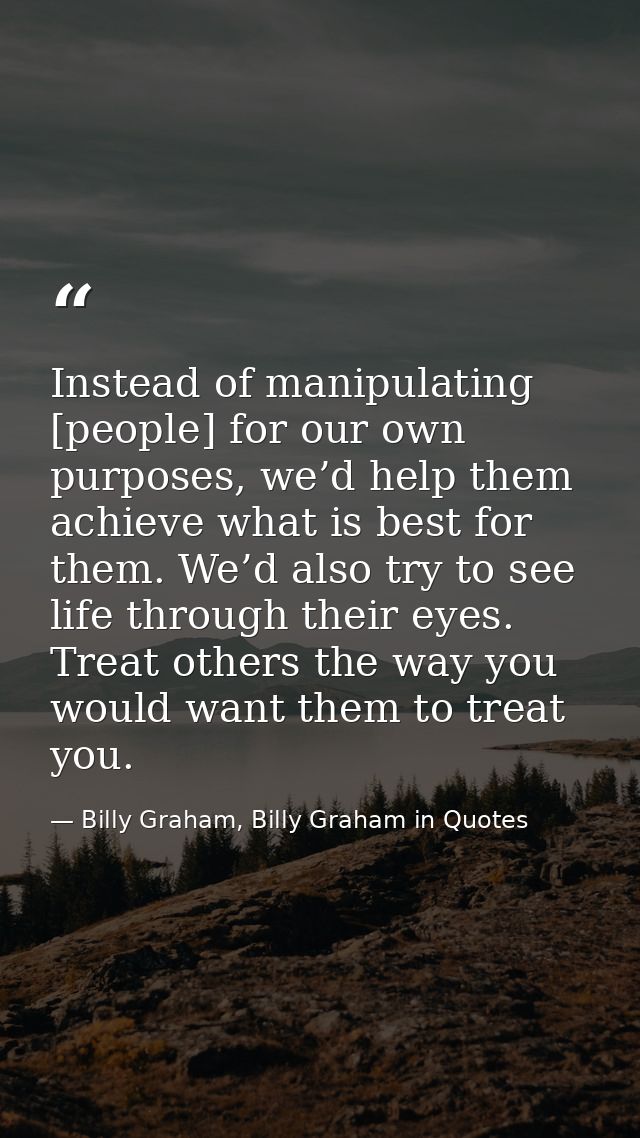 Instead of manipulating [people] for our own purposes, we’d help them achieve what is best for them. We’d also try to se — Billy Graham, Billy Graham in Quotes