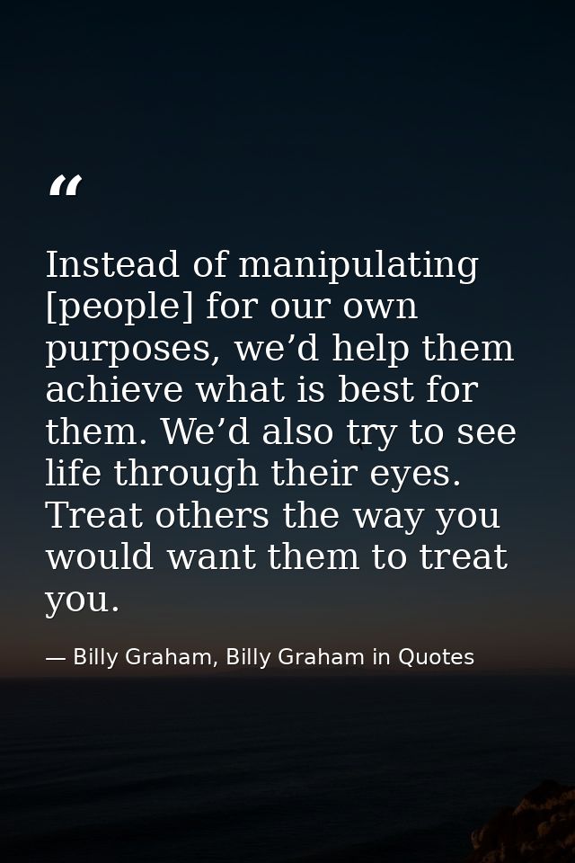 Instead of manipulating [people] for our own purposes, we’d help them achieve what is best for them. We’d also try to se — Billy Graham, Billy Graham in Quotes