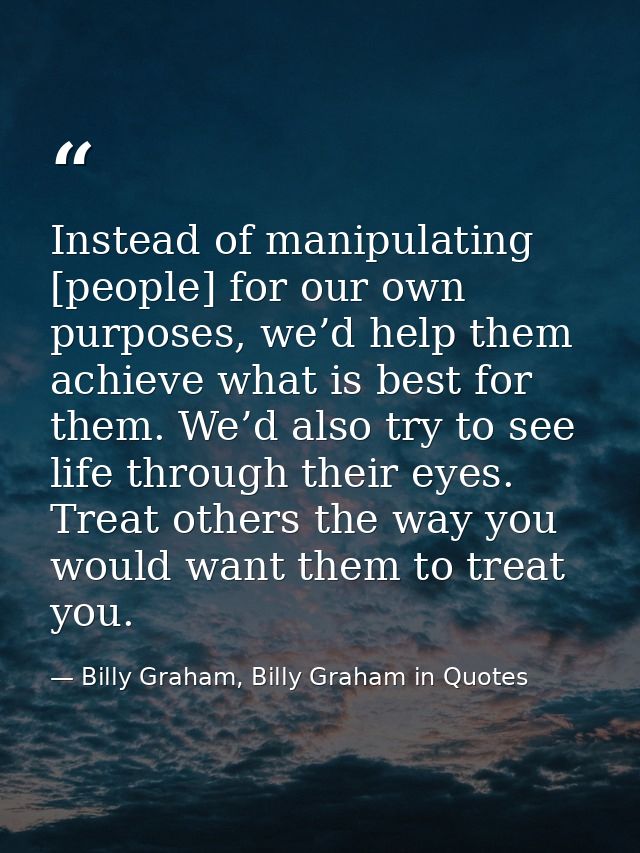 Instead of manipulating [people] for our own purposes, we’d help them achieve what is best for them. We’d also try to se — Billy Graham, Billy Graham in Quotes