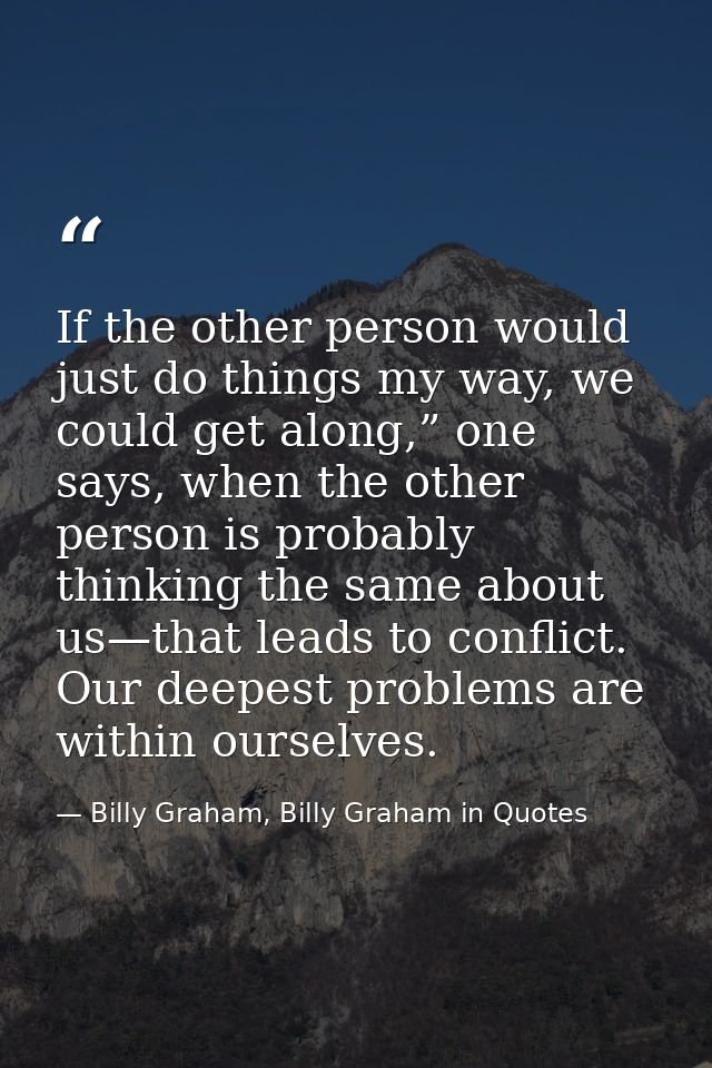 If the other person would just do things my way, we could get along,” one says, when the other person is probably thinki — Billy Graham, Billy Graham in Quotes