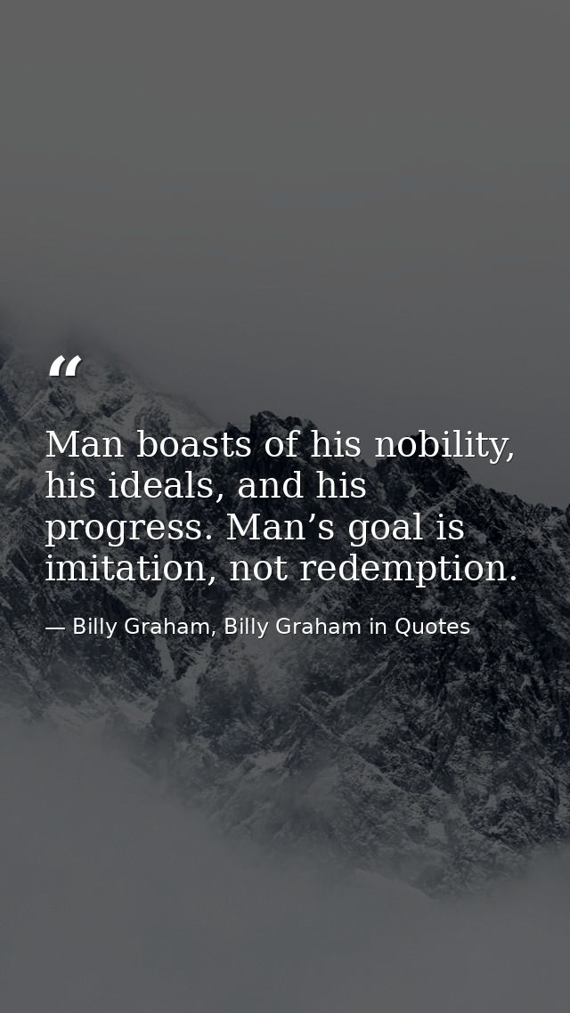 Man boasts of his nobility, his ideals, and his progress. Man’s goal is imitation, not redemption. — Billy Graham, Billy Graham in Quotes