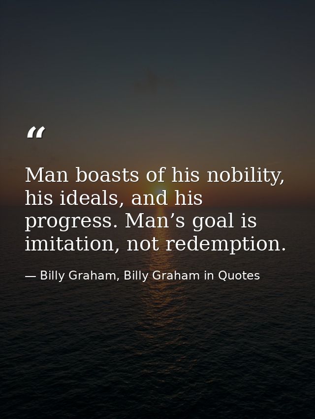 Man boasts of his nobility, his ideals, and his progress. Man’s goal is imitation, not redemption. — Billy Graham, Billy Graham in Quotes