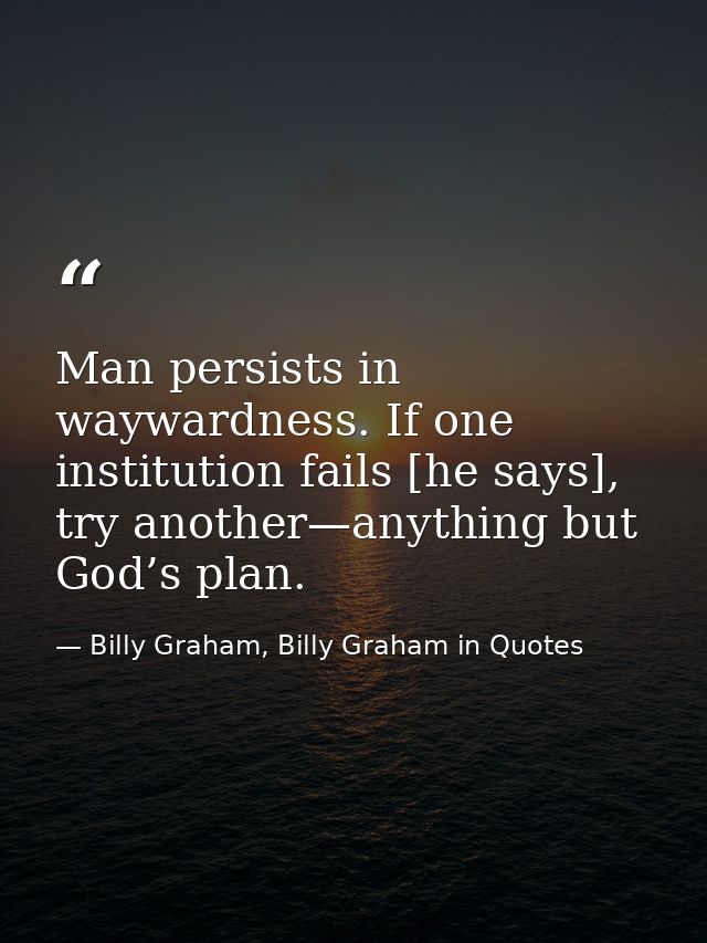 Man persists in waywardness. If one institution fails [he says], try another—anything but God’s plan. — Billy Graham, Billy Graham in Quotes