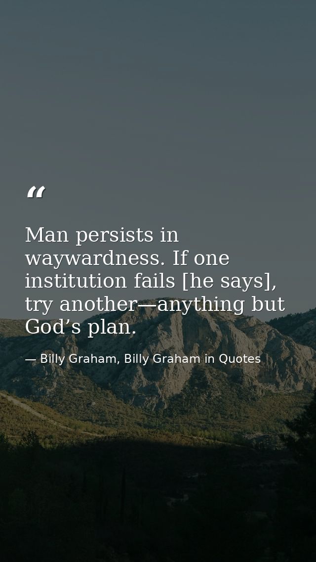 Man persists in waywardness. If one institution fails [he says], try another—anything but God’s plan. — Billy Graham, Billy Graham in Quotes