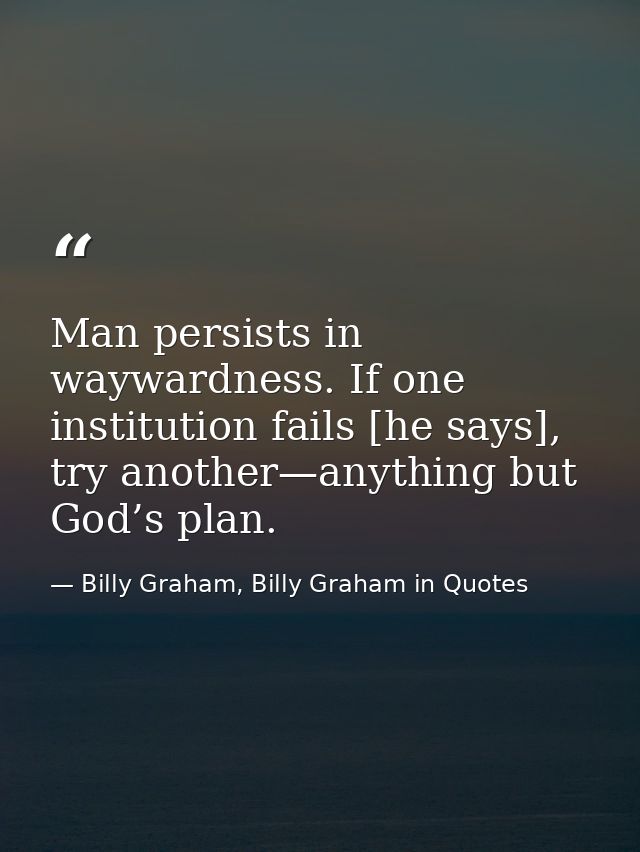 Man persists in waywardness. If one institution fails [he says], try another—anything but God’s plan. — Billy Graham, Billy Graham in Quotes